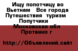 Ищу попотчицу во Вьетнам - Все города Путешествия, туризм » Попутчики   . Московская обл.,Протвино г.